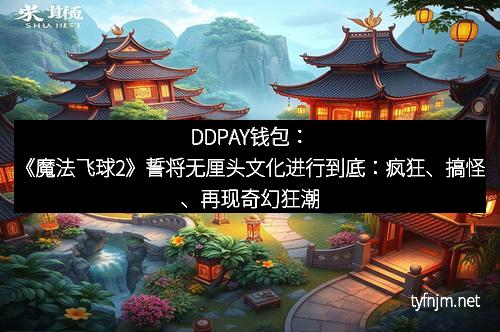 DDPAY钱包:《魔法飞球2》誓将无厘头文化进行到底:疯狂、搞怪、再现奇幻狂潮