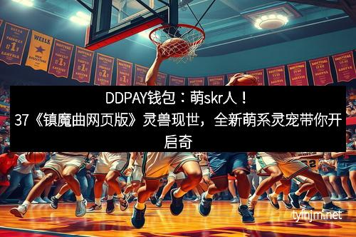 DDPAY钱包:萌skr人!37《镇魔曲网页版》灵兽现世,全新萌系灵宠带你开启奇幻冒险